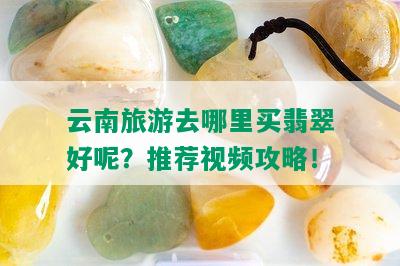 云南旅游去哪里买翡翠好呢？推荐视频攻略！