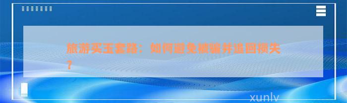 旅游买玉套路：如何避免被骗并追回损失？